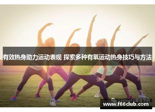 有效热身助力运动表现 探索多种有氧运动热身技巧与方法